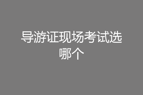 导游证现场考试选哪个