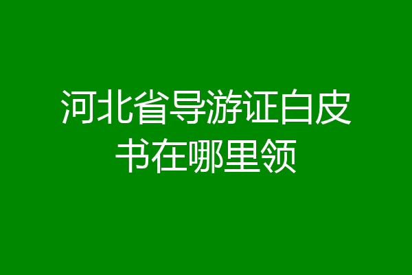河北省导游证白皮书在哪里领