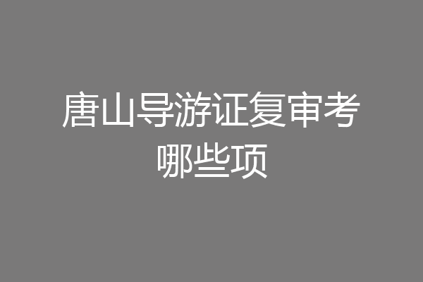 唐山导游证复审考哪些项