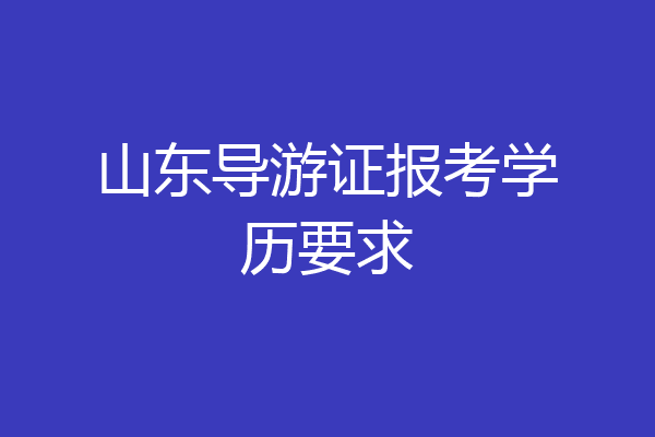 山东导游证报考学历要求