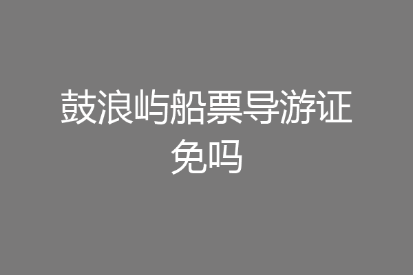 鼓浪屿船票导游证免吗