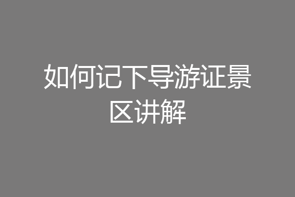 如何记下导游证景区讲解