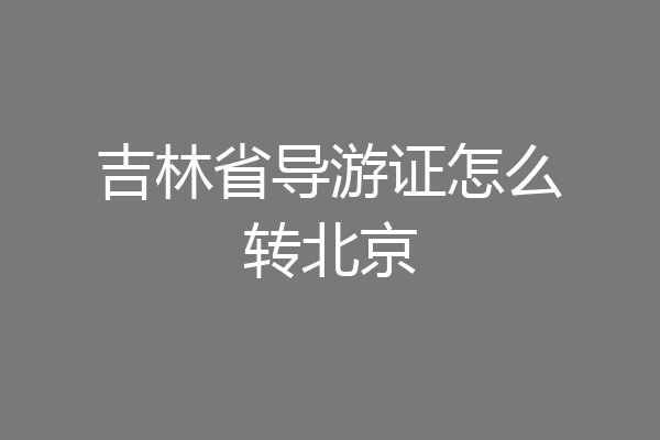 吉林省导游证怎么转北京