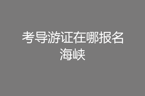 考导游证在哪报名海峡