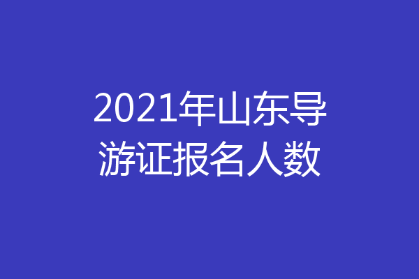 2021年山东导游证报名人数