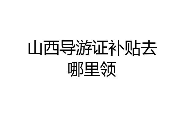 山西导游证补贴去哪里领