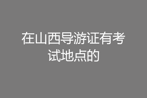 在山西导游证有考试地点的