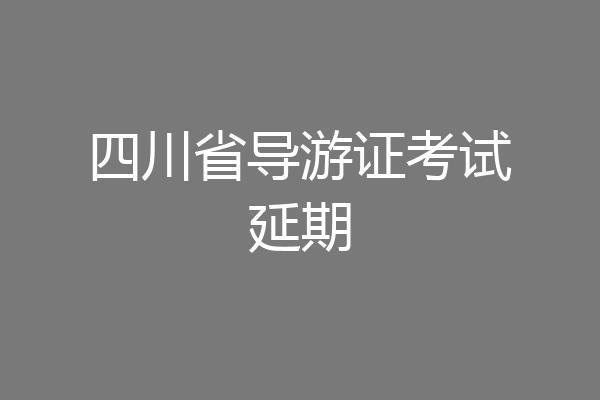 四川省导游证考试延期