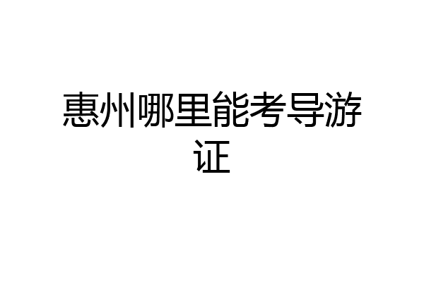 惠州哪里能考导游证