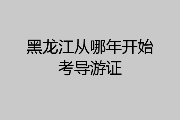 黑龙江从哪年开始考导游证