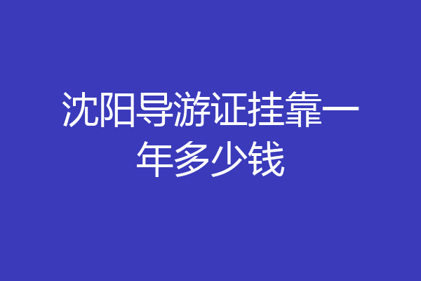 沈阳导游证挂靠一年多少钱