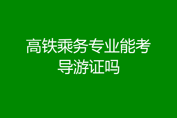 高铁乘务专业能考导游证吗