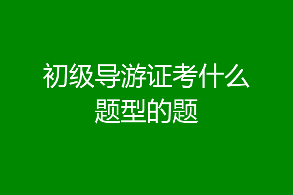 初级导游证考什么题型的题