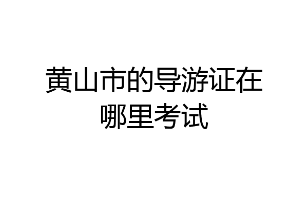 黄山市的导游证在哪里考试