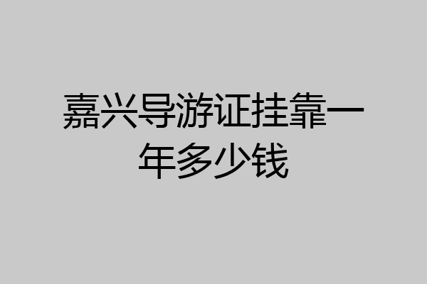 嘉兴导游证挂靠一年多少钱