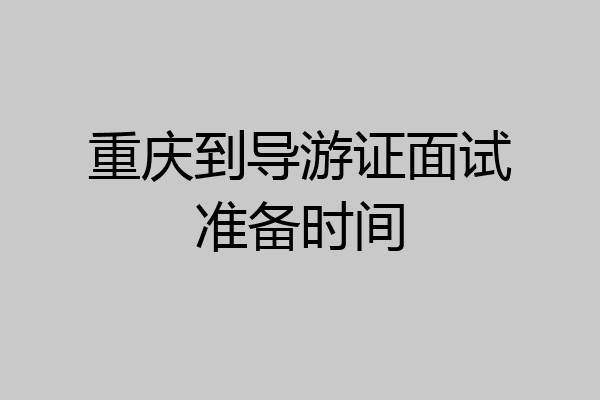 重庆到导游证面试准备时间