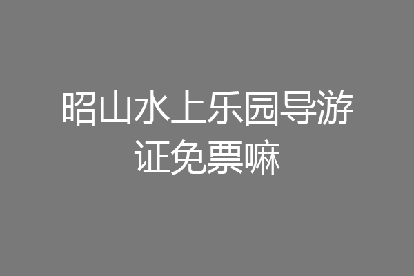 昭山水上乐园导游证免票嘛