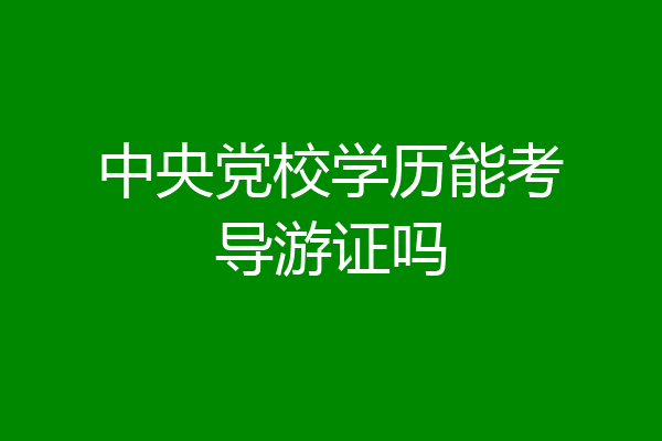 中央党校学历能考导游证吗