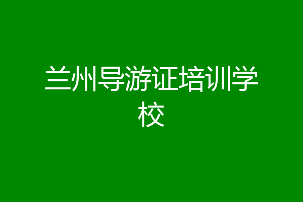 兰州导游证培训学校