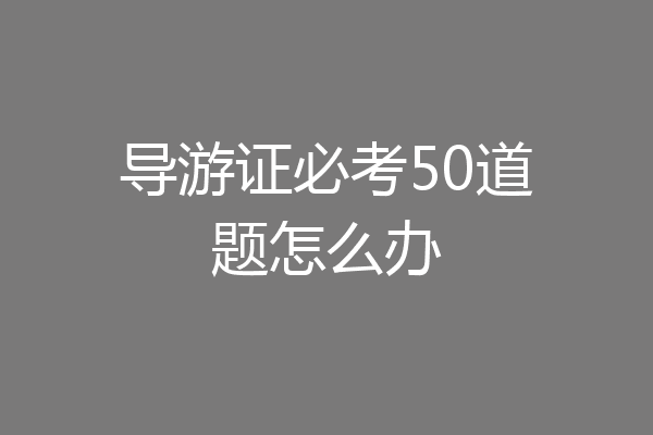 导游证必考50道题怎么办