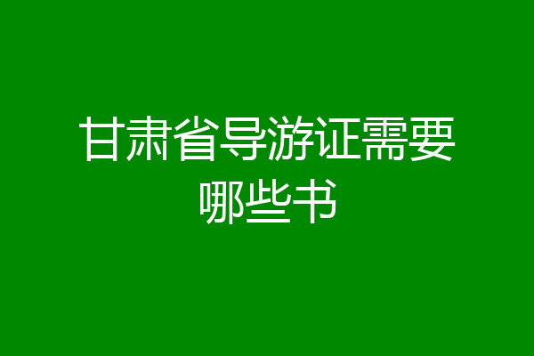 甘肃省导游证需要哪些书