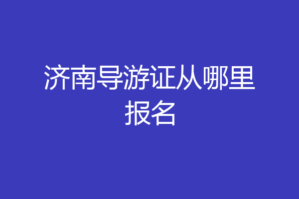 济南导游证从哪里报名
