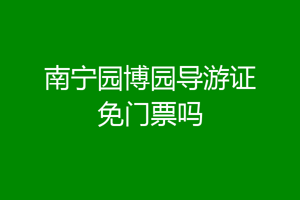 南宁园博园导游证免门票吗
