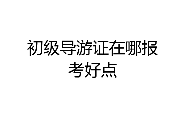 初级导游证在哪报考好点