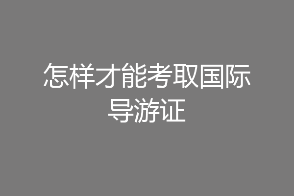 怎样才能考取国际导游证