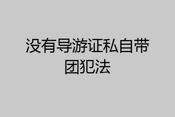 没有导游证私自带团犯法