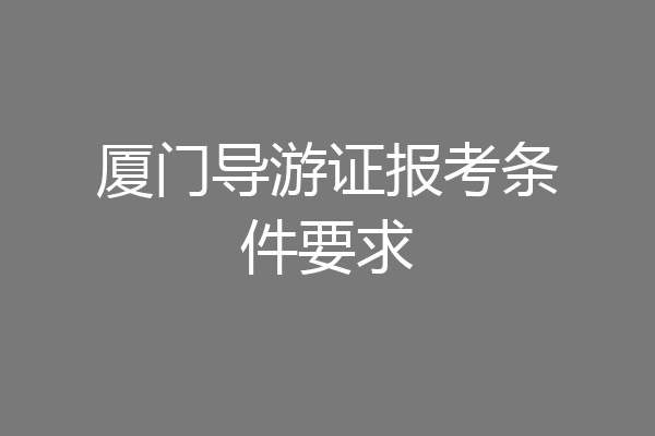 厦门导游证报考条件要求