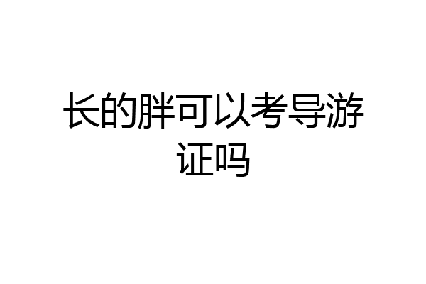 长的胖可以考导游证吗