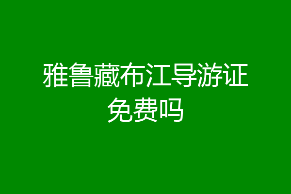 雅鲁藏布江导游证免费吗
