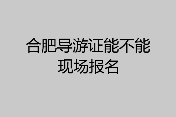 合肥导游证能不能现场报名
