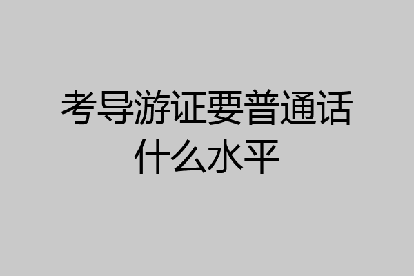 考导游证要普通话什么水平
