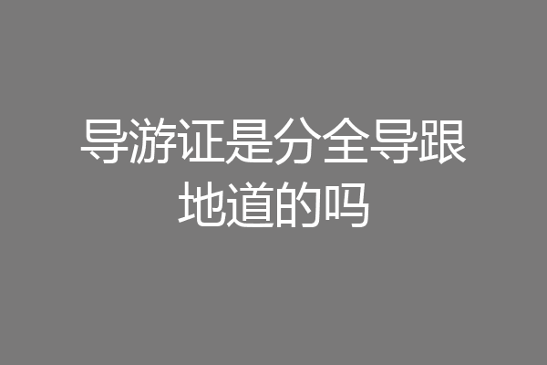 导游证是分全导跟地道的吗