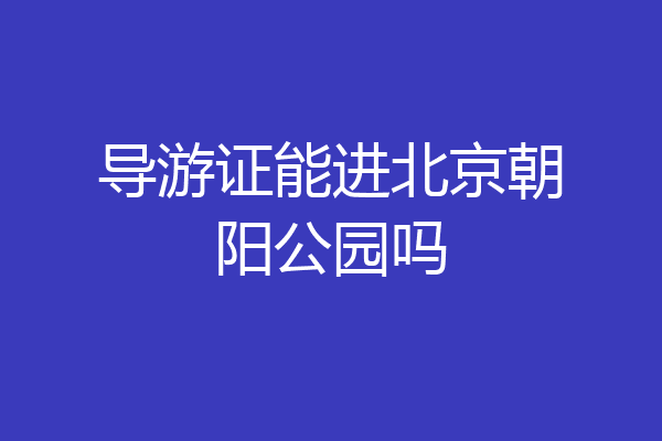导游证能进北京朝阳公园吗