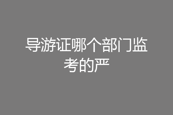导游证哪个部门监考的严