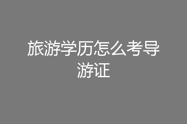 旅游学历怎么考导游证