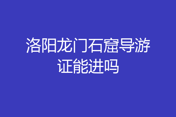 洛阳龙门石窟导游证能进吗