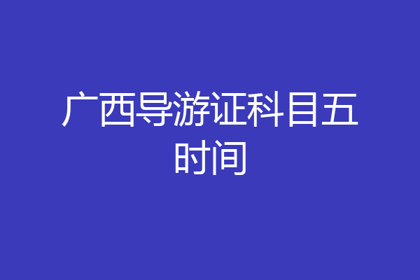 广西导游证科目五时间