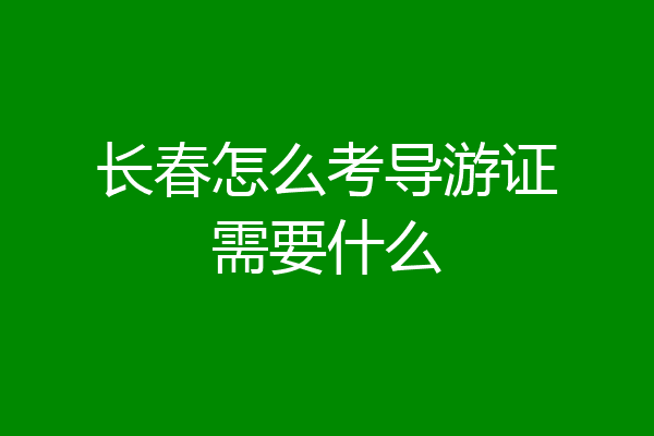 长春怎么考导游证需要什么