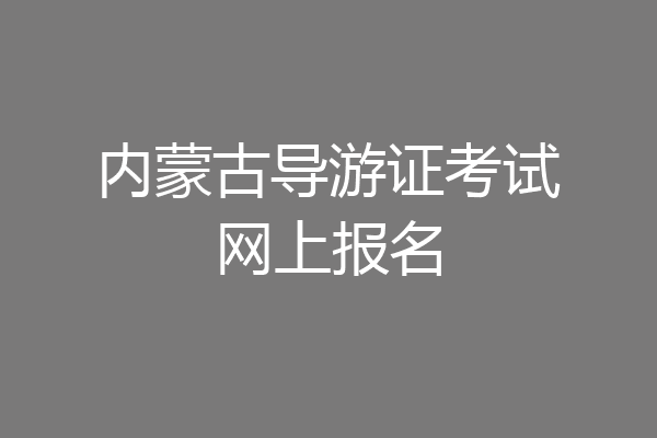 内蒙古导游证考试网上报名