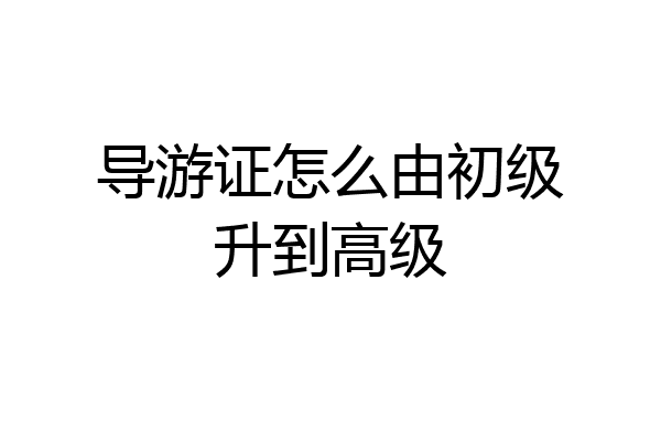 导游证怎么由初级升到高级