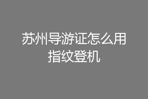 苏州导游证怎么用指纹登机
