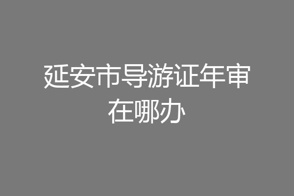 延安市导游证年审在哪办