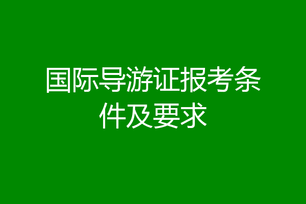 国际导游证报考条件及要求