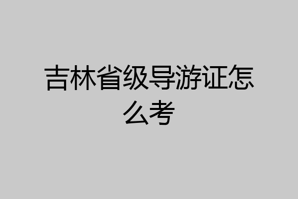 吉林省级导游证怎么考