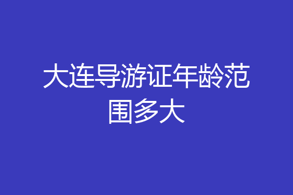 大连导游证年龄范围多大