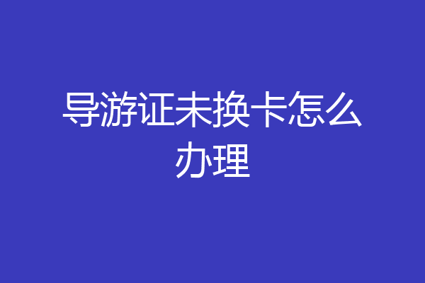 导游证未换卡怎么办理
